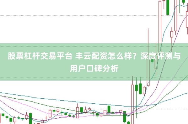 股票杠杆交易平台 丰云配资怎么样？深度评测与用户口碑分析