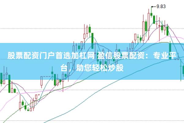 股票配资门户首选加杠网 盈信股票配资：专业平台，助您轻松炒股
