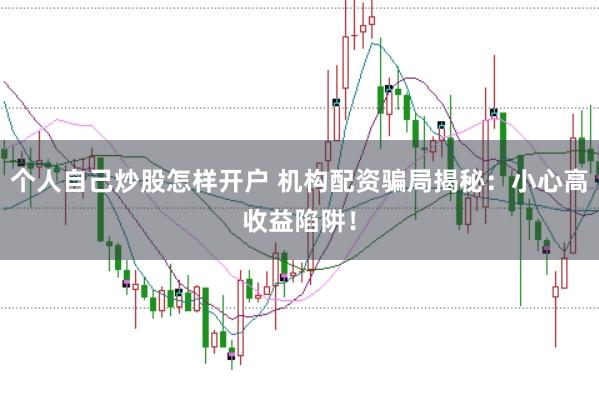 个人自己炒股怎样开户 机构配资骗局揭秘：小心高收益陷阱！