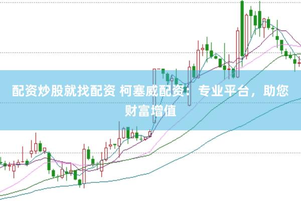 配资炒股就找配资 柯塞威配资：专业平台，助您财富增值