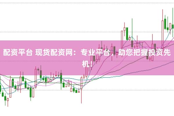 配资平台 现货配资网：专业平台，助您把握投资先机！
