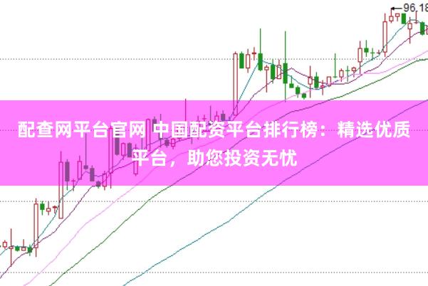 配查网平台官网 中国配资平台排行榜：精选优质平台，助您投资无忧