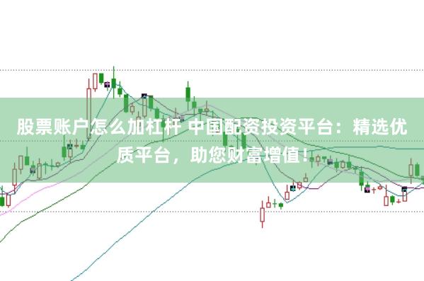 股票账户怎么加杠杆 中国配资投资平台：精选优质平台，助您财富增值！