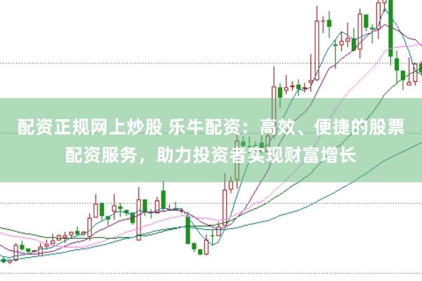 配资正规网上炒股 乐牛配资：高效、便捷的股票配资服务，助力投资者实现财富增长