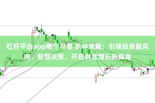 杠杆平台app哪个可靠 鼎坤策略：引领投资新风向，智慧决策，开启财富增长新篇章