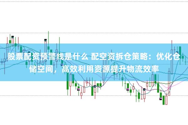 股票配资预警线是什么 配空资拆仓策略：优化仓储空间，高效利用资源提升物流效率