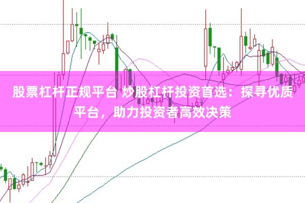股票杠杆正规平台 炒股杠杆投资首选：探寻优质平台，助力投资者高效决策