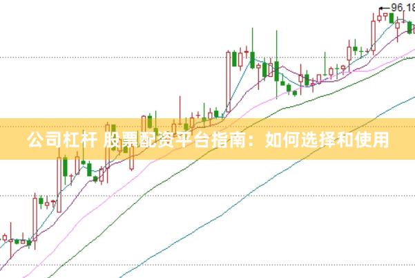 公司杠杆 股票配资平台指南：如何选择和使用