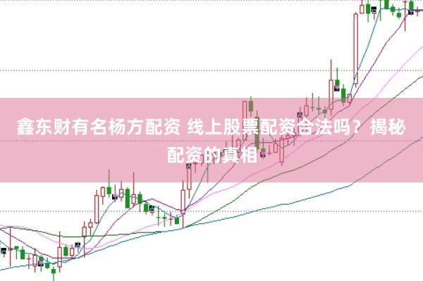 鑫东财有名杨方配资 线上股票配资合法吗？揭秘配资的真相