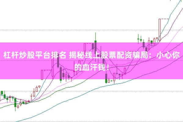杠杆炒股平台排名 揭秘线上股票配资骗局：小心你的血汗钱！