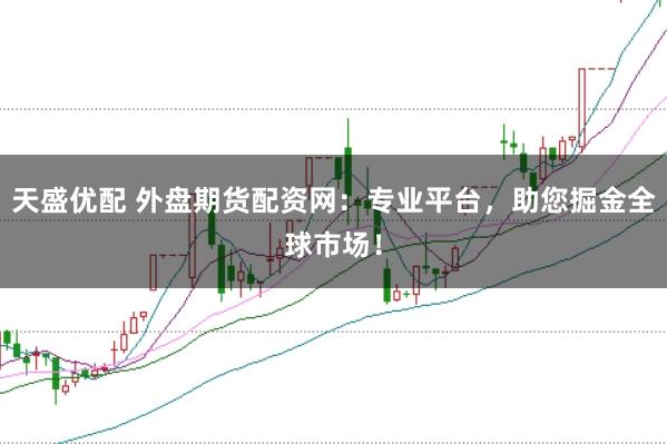 天盛优配 外盘期货配资网：专业平台，助您掘金全球市场！