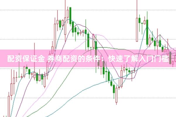 配资保证金 券商配资的条件：快速了解入门门槛