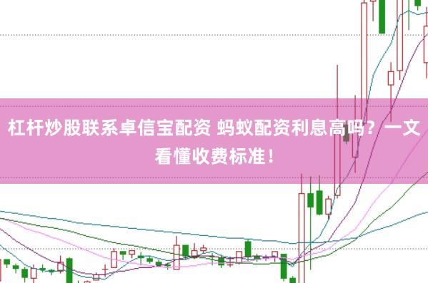 杠杆炒股联系卓信宝配资 蚂蚁配资利息高吗？一文看懂收费标准！