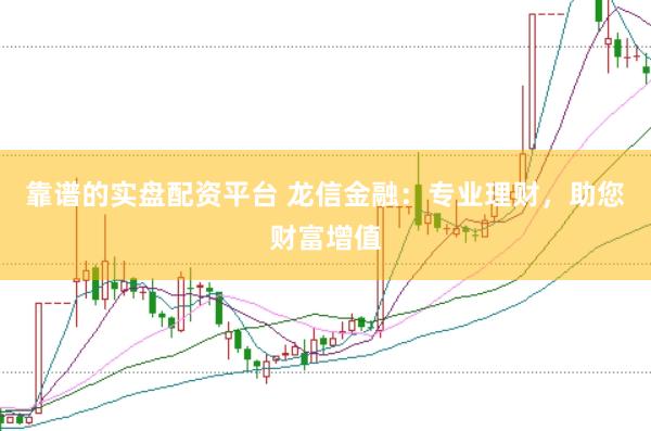 靠谱的实盘配资平台 龙信金融：专业理财，助您财富增值