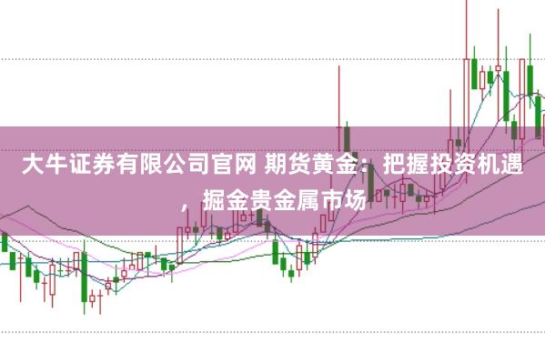 大牛证券有限公司官网 期货黄金：把握投资机遇，掘金贵金属市场