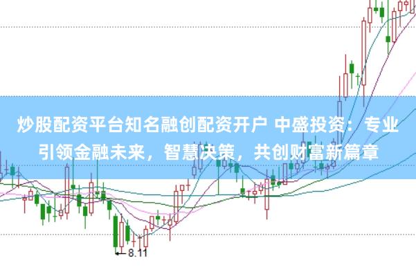 炒股配资平台知名融创配资开户 中盛投资：专业引领金融未来，智慧决策，共创财富新篇章