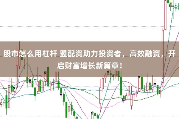 股市怎么用杠杆 盟配资助力投资者，高效融资，开启财富增长新篇章！