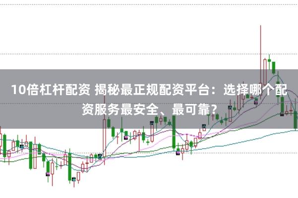 10倍杠杆配资 揭秘最正规配资平台：选择哪个配资服务最安全、最可靠？