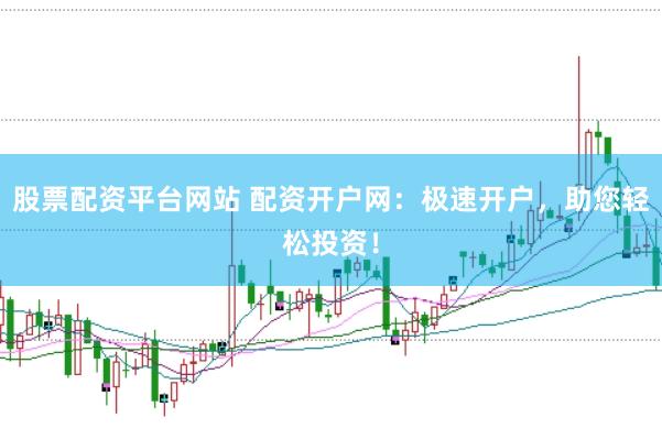 股票配资平台网站 配资开户网：极速开户，助您轻松投资！