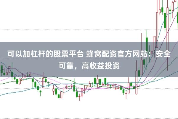 可以加杠杆的股票平台 蜂窝配资官方网站：安全可靠，高收益投资