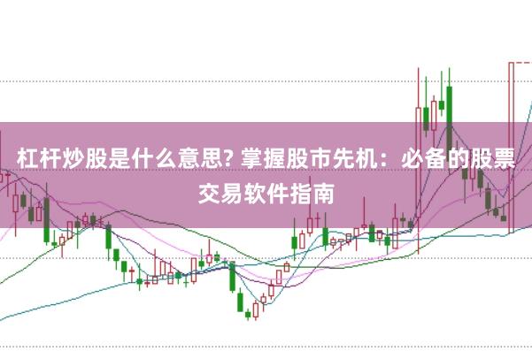 杠杆炒股是什么意思? 掌握股市先机：必备的股票交易软件指南
