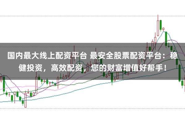 国内最大线上配资平台 最安全股票配资平台：稳健投资，高效配资，您的财富增值好帮手！