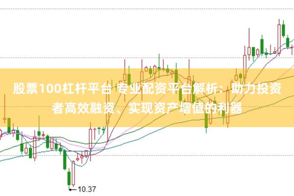 股票100杠杆平台 专业配资平台解析：助力投资者高效融资、实现资产增值的利器