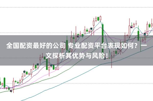 全国配资最好的公司 专业配资平台表现如何？一文探析其优势与风险！