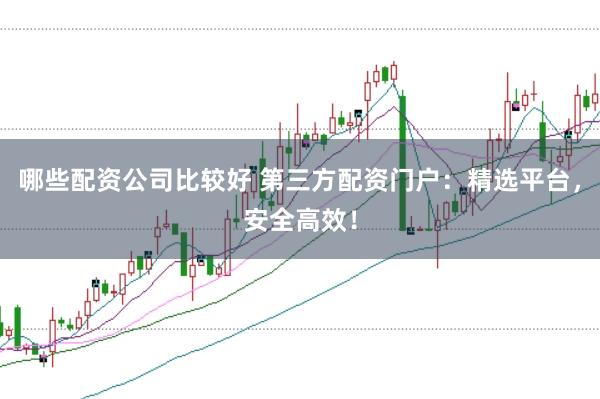哪些配资公司比较好 第三方配资门户：精选平台，安全高效！