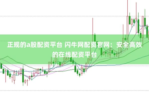正规的a股配资平台 闪牛网配资官网：安全高效的在线配资平台