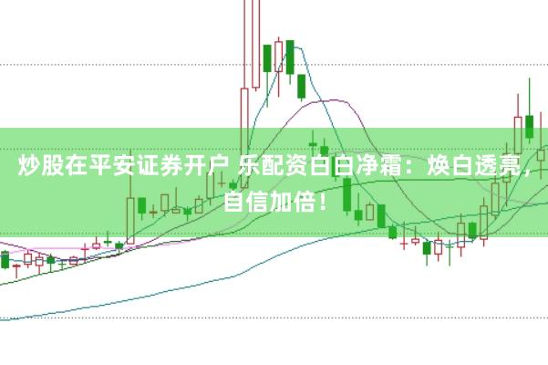 炒股在平安证券开户 乐配资白白净霜：焕白透亮，自信加倍！