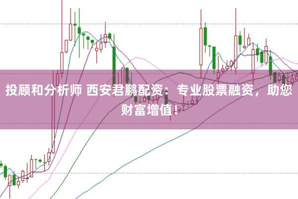 投顾和分析师 西安君鹏配资：专业股票融资，助您财富增值！
