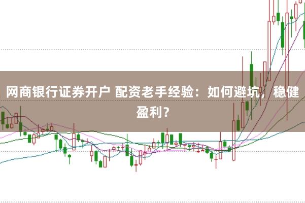 网商银行证券开户 配资老手经验：如何避坑，稳健盈利？
