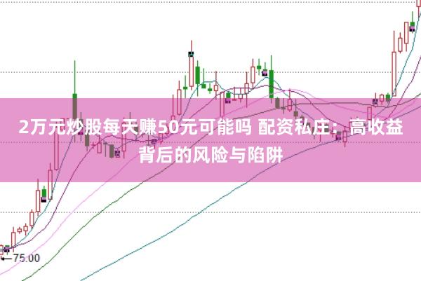 2万元炒股每天赚50元可能吗 配资私庄：高收益背后的风险与陷阱