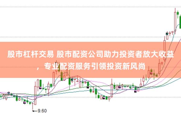 股市杠杆交易 股市配资公司助力投资者放大收益，专业配资服务引领投资新风尚