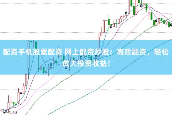 配资手机股票配资 网上配资炒股：高效融资，轻松放大投资收益！