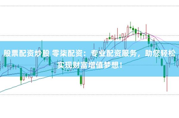 股票配资炒股 零柒配资：专业配资服务，助您轻松实现财富增值梦想！
