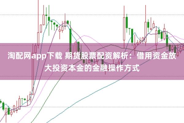 淘配网app下载 期货股票配资解析：借用资金放大投资本金的金融操作方式