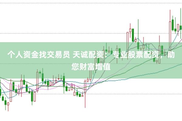 个人资金找交易员 天诚配资：专业股票配资，助您财富增值