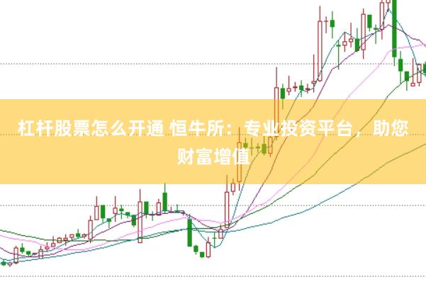 杠杆股票怎么开通 恒牛所：专业投资平台，助您财富增值