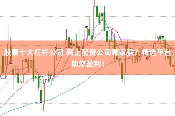 股票十大杠杆公司 网上配资公司哪家强？精选平台助您盈利！