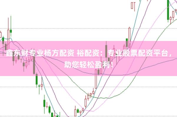 鑫东财专业杨方配资 裕配资：专业股票配资平台，助您轻松盈利！
