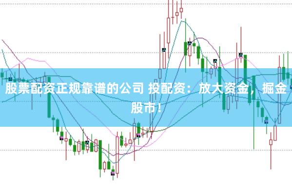 股票配资正规靠谱的公司 投配资：放大资金，掘金股市！