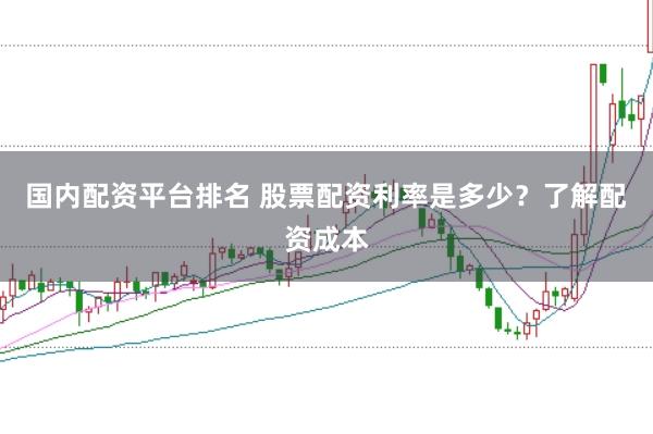 国内配资平台排名 股票配资利率是多少？了解配资成本