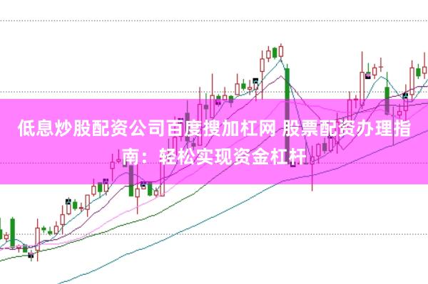 低息炒股配资公司百度搜加杠网 股票配资办理指南：轻松实现资金杠杆