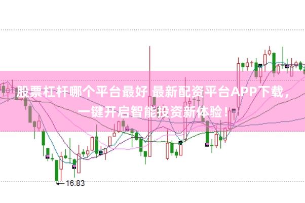 股票杠杆哪个平台最好 最新配资平台APP下载，一键开启智能投资新体验！