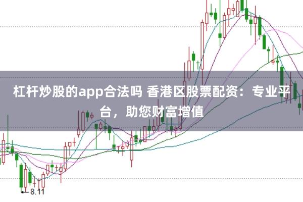 杠杆炒股的app合法吗 香港区股票配资：专业平台，助您财富增值