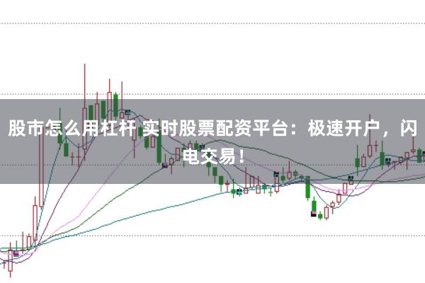 股市怎么用杠杆 实时股票配资平台：极速开户，闪电交易！