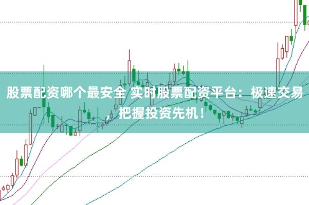 股票配资哪个最安全 实时股票配资平台：极速交易，把握投资先机！