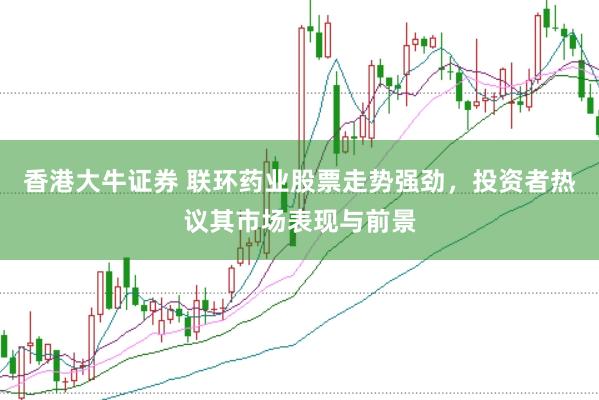 香港大牛证券 联环药业股票走势强劲，投资者热议其市场表现与前景